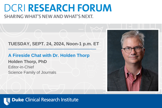 A graphic with a headshot of Holden Thorp. The graphic says &amp;quot;DCRI Research Forum-Sharing What&amp;#39;s New and What&amp;#39;s Next. Tuesday, Sept. 24, 2024, Noon-1 p.m. ET. A Fireside Chat With Dr. Holden Thorp, Editor-in-Chief, Science Family of Journals.